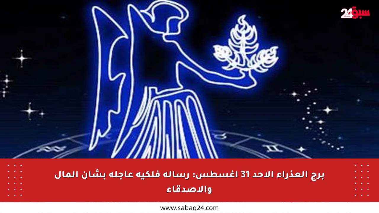 برج العذراء الأحد 31 أغسطس: رسالة فلكية عاجلة بشأن المال والأصدقاء